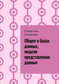 Книга "Общее о базах данных, модели представления данных" – Станислава Солнечная