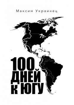 Книга "100 дней к югу. Мотопутешествие по Северной и Южной Америке" – Максим Украинец