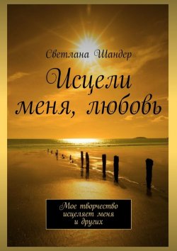 Книга "Исцели меня, любовь. Мое творчество исцеляет меня и других" – Светлана Шандер