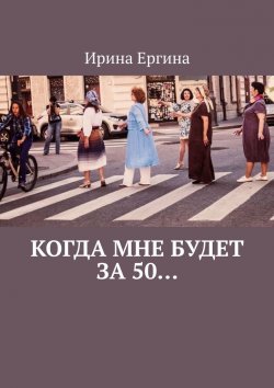 Книга "Когда мне будет за 50… По мотивам проекта #Петербурженка50+" – Ирина Ергина