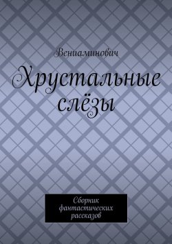 Книга "Хрустальные слёзы. Сборник фантастических рассказов" – Вениаминович