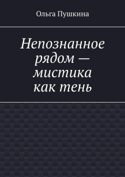 Книга "Непознанное рядом – мистика как тень" – Ольга Пушкина