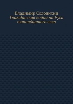 Книга "Гражданская война на Руси пятнадцатого века" – Владимир Солодихин