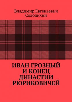 Книга "Иван Грозный и конец династии Рюриковичей" – Владимир Солодихин