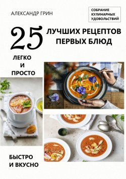 Книга "25 лучших рецептов первых блюд. Собрание кулинарных удовольствий" – Александр Грин