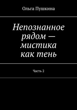 Книга "Непознанное рядом – мистика как тень. Часть 2" – Ольга Пушкина