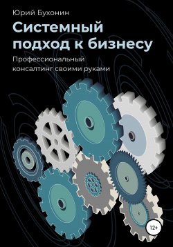 Книга "Системный подход к бизнесу. Профессиональный консалтинг своими руками" – Юрий Бухонин, Юрий Бухонин, 2021