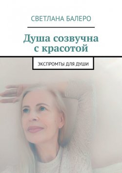 Книга "Душа созвучна с красотой. Экспромты для души" – Светлана Балеро