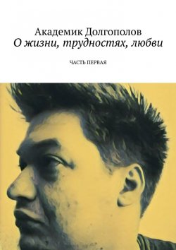 Книга "О жизни, трудностях, любви. Часть первая" – Академик Долгополов