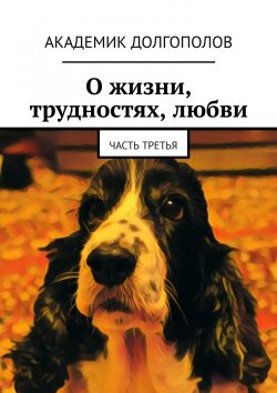 Книга "О жизни, трудностях, любви. Часть третья" – Академик Долгополов