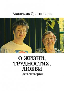 Книга "О жизни, трудностях, любви. Часть четвёртая" – Академик Долгополов