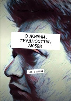 Книга "О жизни, трудностях, любви. Часть пятая" – Академик Долгополов