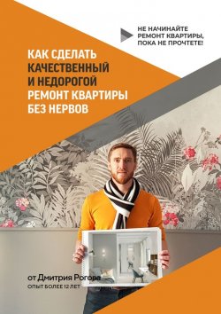 Книга "Как сделать качественный и недорогой ремонт квартиры без нервов. Не начинайте ремонт квартиры, пока не прочтете!" – Дмитрий Рогов