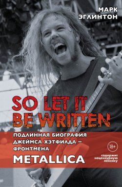 Книга "So let it be written: подлинная биография вокалиста Metallica Джеймса Хэтфилда" {Подарочные издания. Музыка} – Марк Эглинтон, 2017