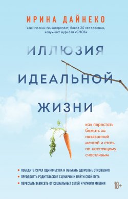 Книга "Иллюзия идеальной жизни. Как перестать бежать за навязанной мечтой и стать по-настоящему счастливым" {В кабинете психотерапевта. Реальные истории} – Ирина Дайнеко, 2021