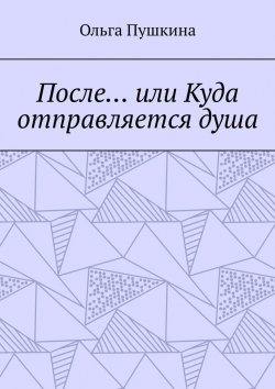 Книга "После… или Куда отправляется душа. Не только жизнь полна загадок…" – Ольга Пушкина