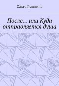 После… или Куда отправляется душа. Не только жизнь полна загадок… (Ольга Пушкина)