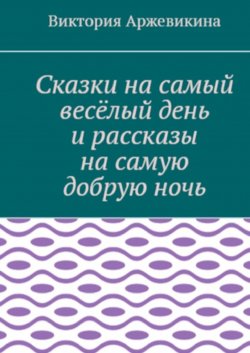 Книга "Сказки на самый весёлый день и рассказы на самую добрую ночь" – Виктория Аржевикина