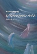 К ПОНИМАНИЮ МИРА. В двух частях (Марина Катуяр)