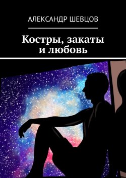 Книга "Костры, закаты и любовь. Сборник стихотворений" – Александр Шевцов