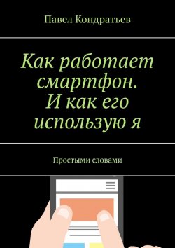 Книга "Как работает смартфон. И как его использую я. Простыми словами" – Павел Кондратьев