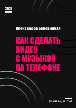Книга "Как сделать видео с музыкой на телефоне" – Александра Беловицкая