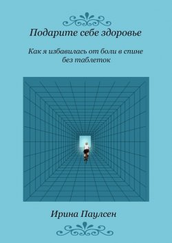 Книга "Подарите себе здоровье. Как я избавилась от боли в спине без таблеток" – Ирина Паулсен