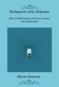 Подарите себе здоровье. Как я избавилась от боли в спине без таблеток (Ирина Паулсен)