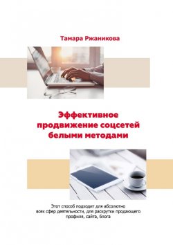 Книга "Эффективное продвижение соцсетей белыми методами. Этот способ подходит для абсолютно всех сфер деятельности, для раскрутки продающего профиля, сайта, блога" – Тамара Ржаникова