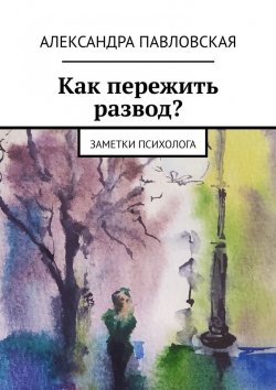 Книга "Как пережить развод? Заметки психолога" – Александра Павловская