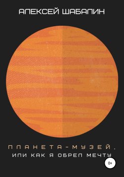 Книга "Планета-музей, или Как я обрел мечту" – Алексей Шабалин, 2021
