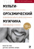 Мульти-оргазмический мужчина. Как каждый мужчина может испытать множественный оргазм и сделать потрясающими свои сексуальные отношения (Дуглас Абрамс, Мантэк Чиа, 1996)