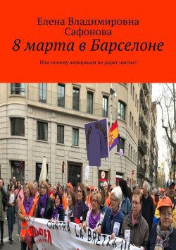 Книга "8 марта в Барселоне. Или почему женщинам не дарят цветы?" – Елена Сафонова