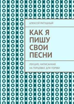 Книга "Как я пишу свои песни. Лекция, написанная на торцовке для Порфи" – Алексей Ратушный