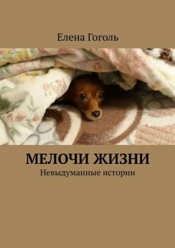 Книга "МЕЛОЧИ ЖИЗНИ. Невыдуманные истории" – Елена Гоголь