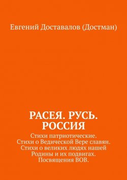 Книга "Расея. Русь. Россия. Стихи патриотические. Стихи о Ведической Вере славян. Стихи о великих людях нашей Родины и их подвигах. Посвящения ВОВ" – Евгений Доставалов (Достман)