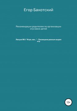 Книга "Рекомендации родителям по организации игр своих детей. Лекция №1: «Игра, как…» – Посвящена разным видам игры." – Егор Бахотский, 2021