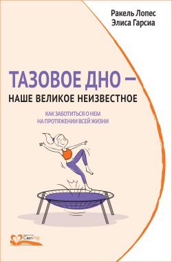 Книга "Тазовое дно – наше великое неизвестное. Как заботиться о нем на протяжении всей жизни" – Ракель Лопес, Элиса Гарсиа, 2018