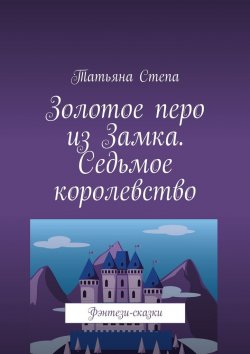 Книга "Золотое перо из Замка. Седьмое королевство. Фэнтези-сказки" – Татьяна Степа