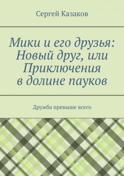 Книга "Мики и его друзья: Новый друг, или Приключения в долине пауков. Дружба превыше всего" – Сергей Казаков