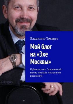 Книга "Мой блог на «Эхе Москвы». Публицистика. Специальный номер журнала «Испытание рассказом»" – Владимир Токарев