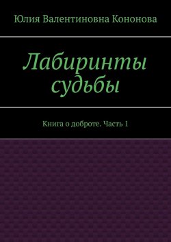 Книга "Лабиринты судьбы. Книга о доброте. Часть 1" – Юлия Кононова