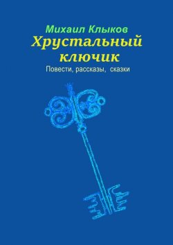 Книга "Хрустальный ключик. Повести, рассказы, сказки" – Михаил Клыков