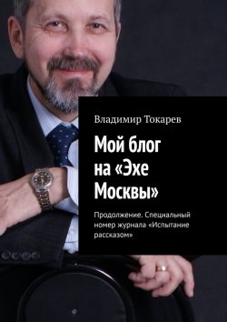 Книга "Мой блог на «Эхе Москвы». Продолжение. Специальный номер журнала «Испытание рассказом»" – Владимир Токарев