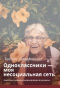 Одноклассники – моя несоциальная сеть. Заметки и записки, воспоминания и рассказы (Любовь Татаринова)