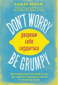 Don't worry. Be grumpy. Разреши себе сердиться. 108 коротких историй о том, как сделать лимонад из лимонов жизни (Аджан Брахм, 2014)