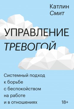 Книга "Управление тревогой. Системный подход к борьбе с беспокойством на работе и в отношениях" {МИФ Саморазвитие} – Катлин Смит, 2019