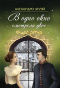 В одно окно смотрели двое / Рассказы и повесть (Алехандро Атуэй, 2018)