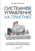 Книга "Системное управление на практике. 50 историй из опыта руководителей для развития управленческих навыков" (Евгений Севастьянов, 2021)