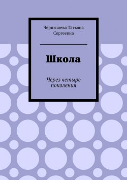 Книга "Школа. Через четыре поколения" – Татьяна Чернышева